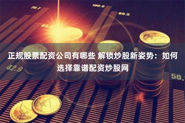 正规股票配资公司有哪些 解锁炒股新姿势：如何选择靠谱配资炒股网