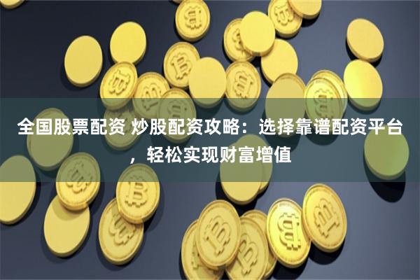 全国股票配资 炒股配资攻略：选择靠谱配资平台，轻松实现财富增值