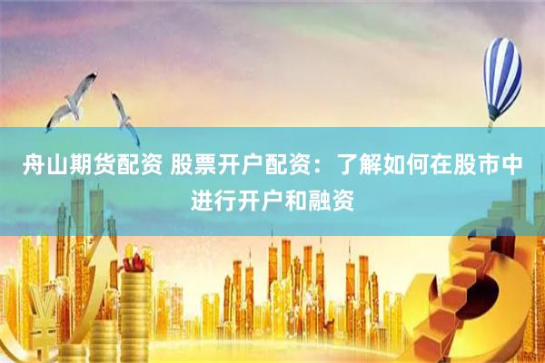 舟山期货配资 股票开户配资：了解如何在股市中进行开户和融资