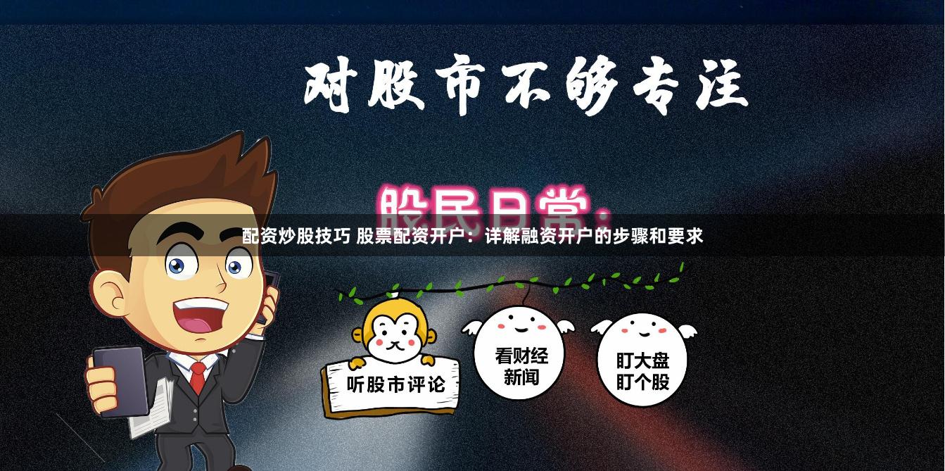 配资炒股技巧 股票配资开户：详解融资开户的步骤和要求
