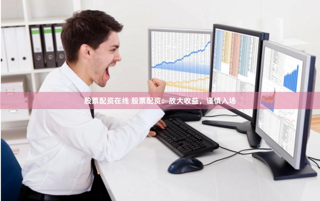 股票配资在线 股票配资：放大收益，谨慎入场