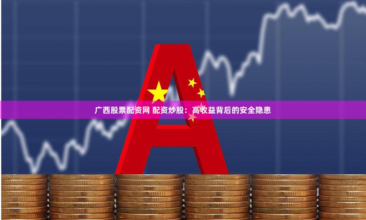 广西股票配资网 配资炒股：高收益背后的安全隐患
