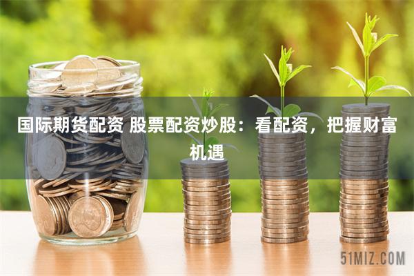 国际期货配资 股票配资炒股：看配资，把握财富机遇