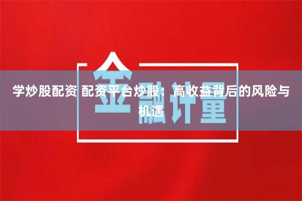 学炒股配资 配资平台炒股：高收益背后的风险与机遇