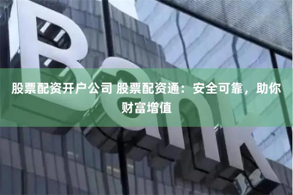 股票配资开户公司 股票配资通：安全可靠，助你财富增值