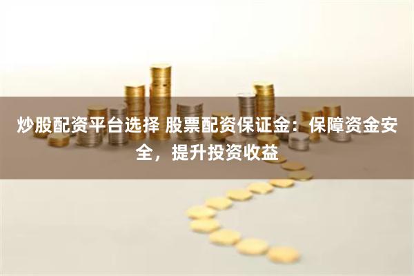 炒股配资平台选择 股票配资保证金：保障资金安全，提升投资收益