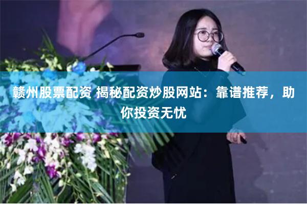 赣州股票配资 揭秘配资炒股网站：靠谱推荐，助你投资无忧