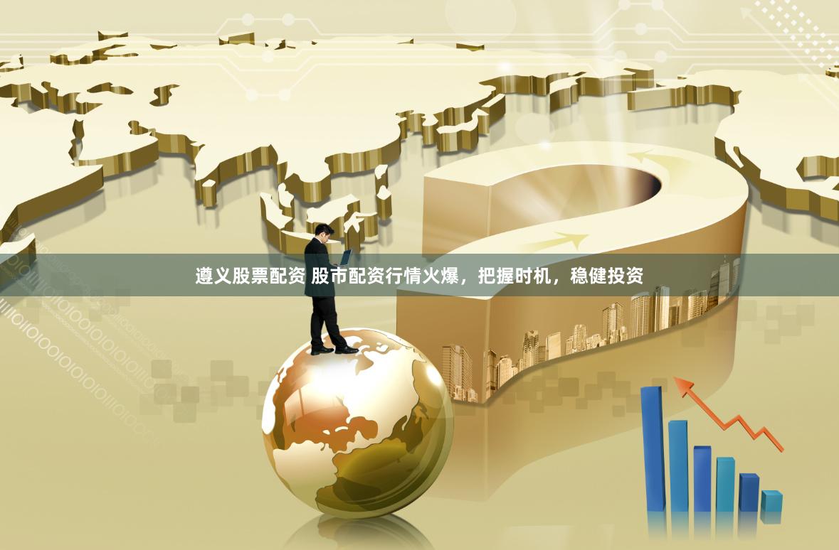 遵义股票配资 股市配资行情火爆，把握时机，稳健投资
