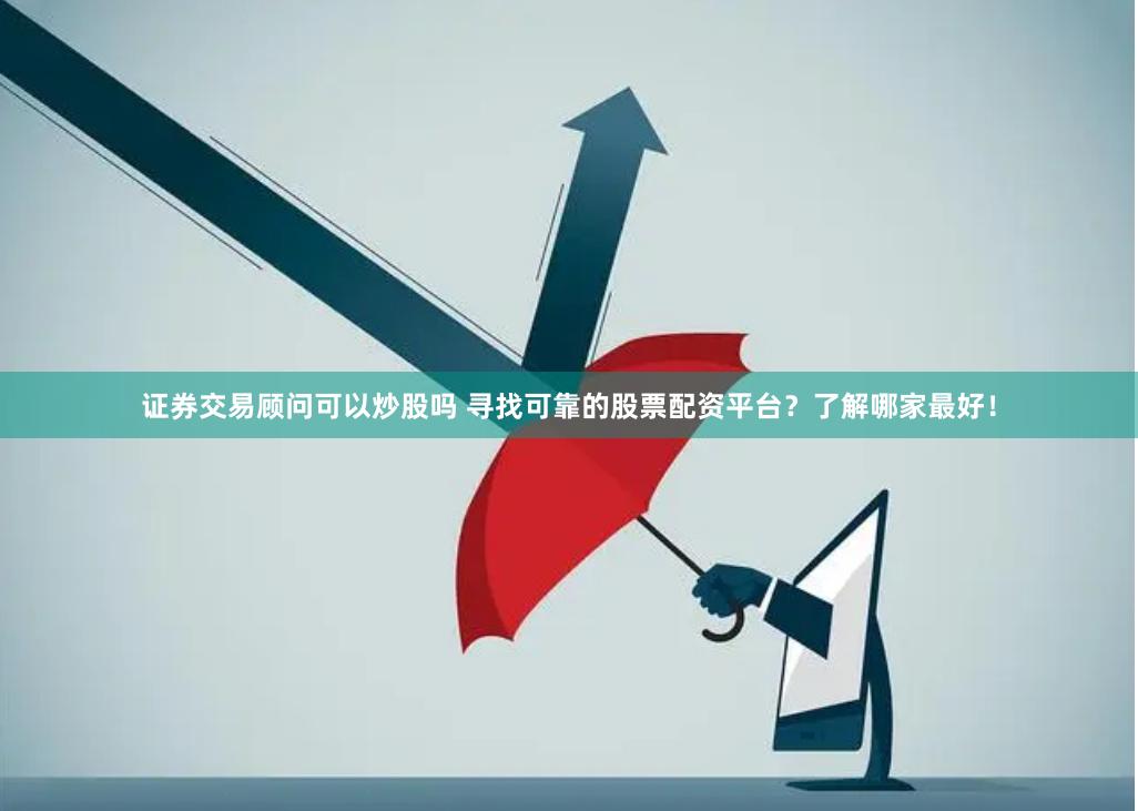 证券交易顾问可以炒股吗 寻找可靠的股票配资平台？了解哪家最好！