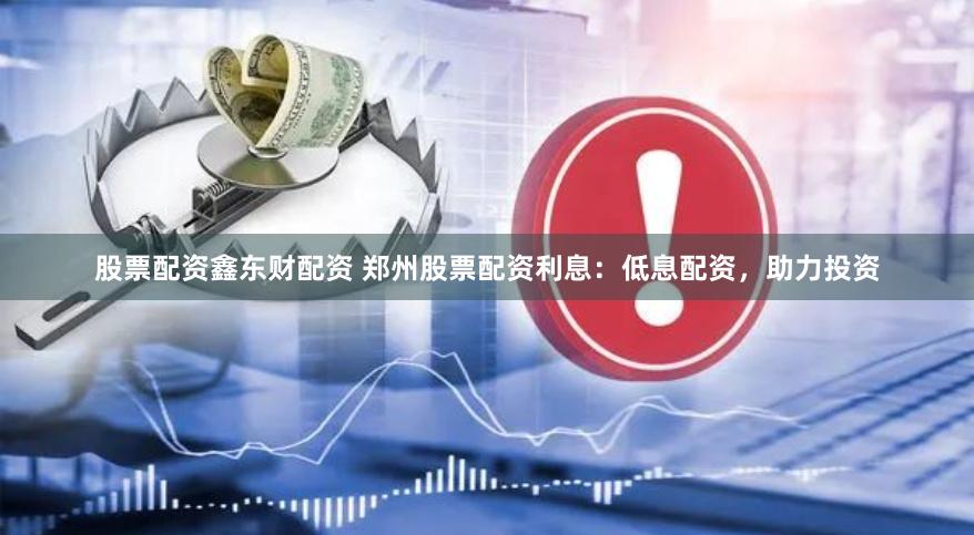 股票配资鑫东财配资 郑州股票配资利息：低息配资，助力投资