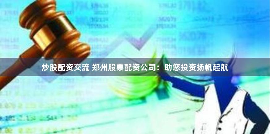 炒股配资交流 郑州股票配资公司：助您投资扬帆起航