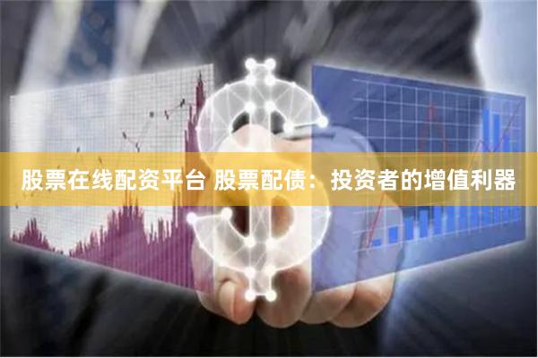 股票在线配资平台 股票配债：投资者的增值利器