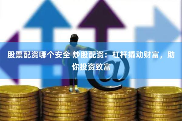 股票配资哪个安全 炒股配资：杠杆撬动财富，助你投资致富