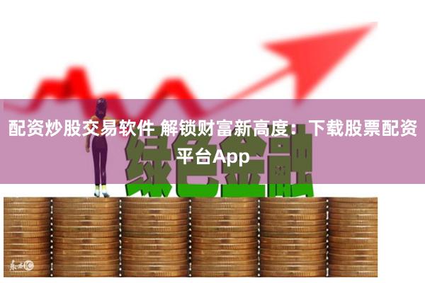 配资炒股交易软件 解锁财富新高度：下载股票配资平台App