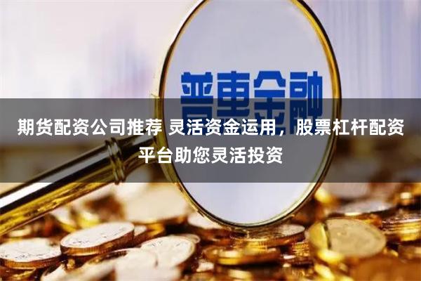 期货配资公司推荐 灵活资金运用，股票杠杆配资平台助您灵活投资