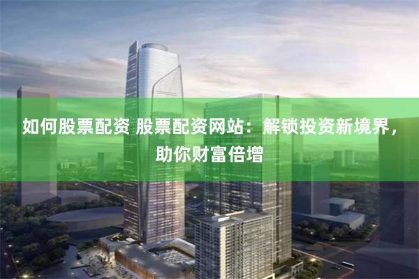 如何股票配资 股票配资网站：解锁投资新境界，助你财富倍增