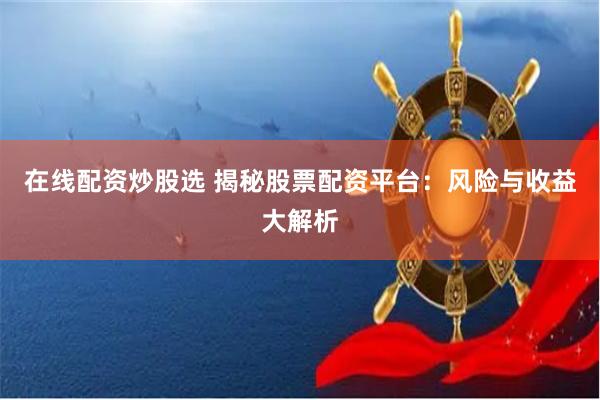 在线配资炒股选 揭秘股票配资平台：风险与收益大解析