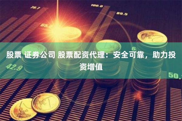 股票 证券公司 股票配资代理：安全可靠，助力投资增值