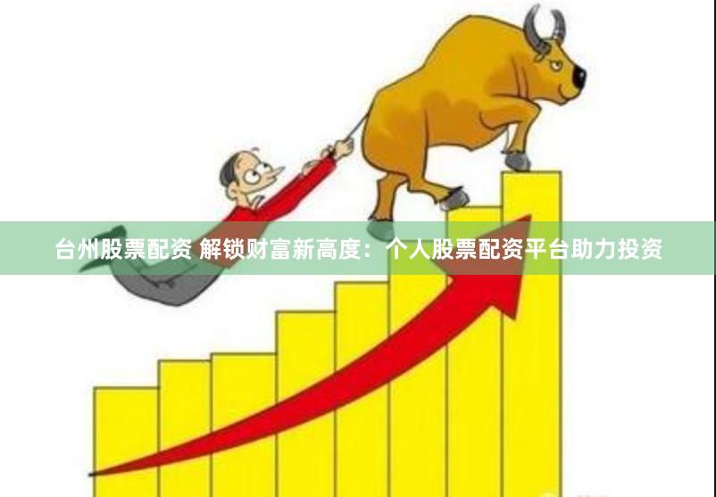 台州股票配资 解锁财富新高度：个人股票配资平台助力投资