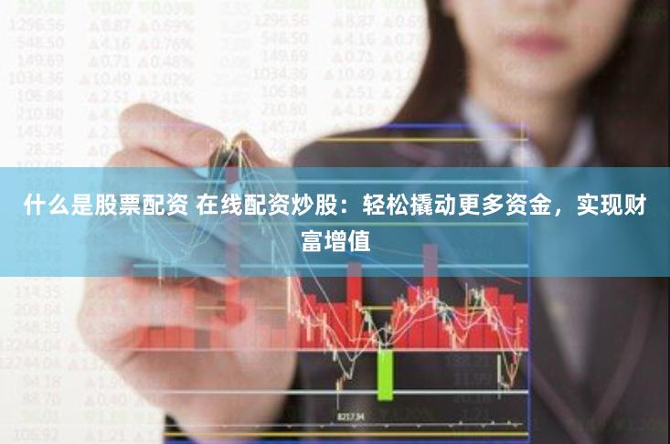 什么是股票配资 在线配资炒股：轻松撬动更多资金，实现财富增值