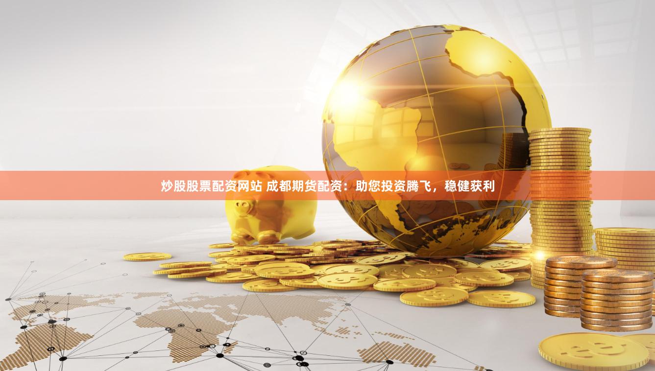 炒股股票配资网站 成都期货配资：助您投资腾飞，稳健获利