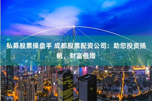 私募股票操盘手 成都股票配资公司：助您投资扬帆，财富倍增
