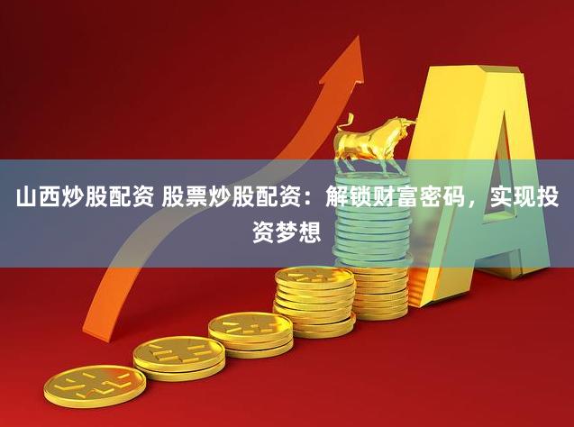 山西炒股配资 股票炒股配资：解锁财富密码，实现投资梦想
