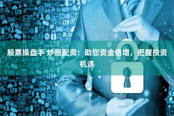 股票操盘手 炒股配资：助您资金倍增，把握投资机遇