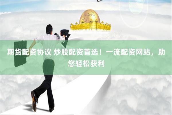期货配资协议 炒股配资首选！一流配资网站，助您轻松获利