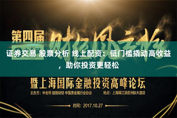 证券交易 股票分析 线上配资：低门槛撬动高收益，助你投资更轻松
