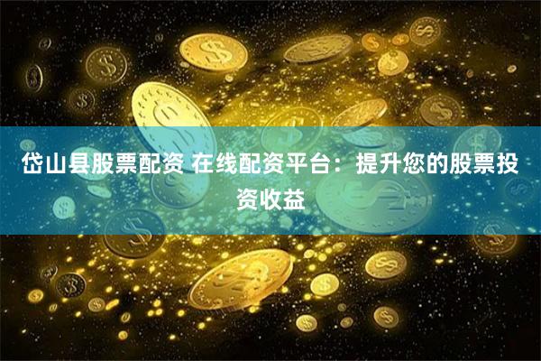 岱山县股票配资 在线配资平台：提升您的股票投资收益
