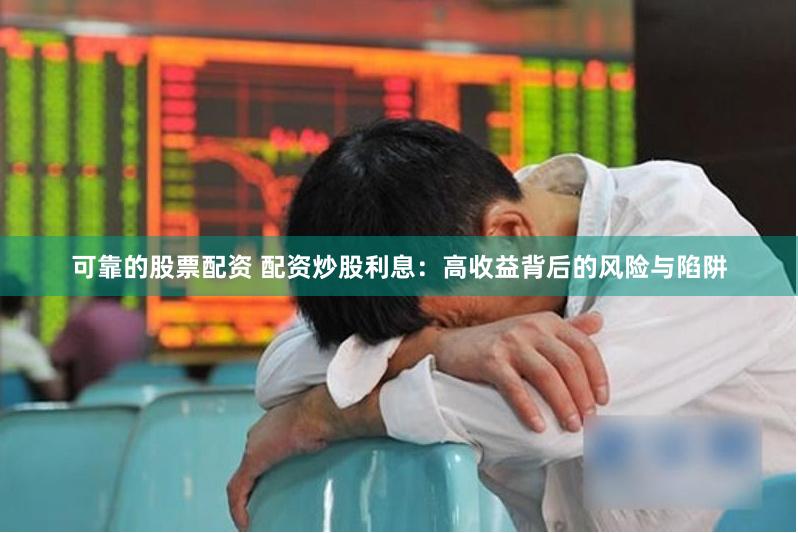 可靠的股票配资 配资炒股利息：高收益背后的风险与陷阱