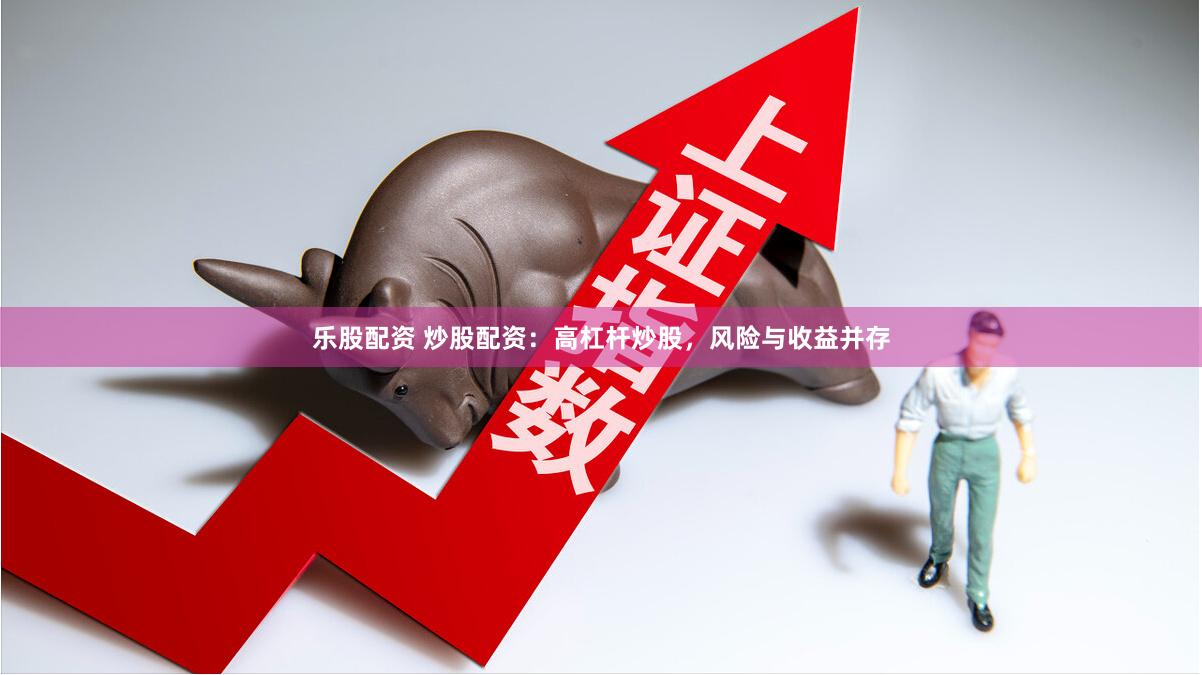乐股配资 炒股配资：高杠杆炒股，风险与收益并存