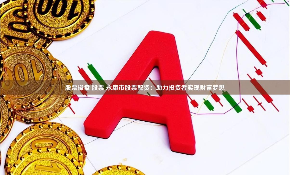股票操盘 股票 永康市股票配资：助力投资者实现财富梦想