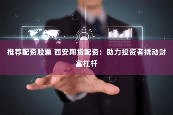 推荐配资股票 西安期货配资：助力投资者撬动财富杠杆