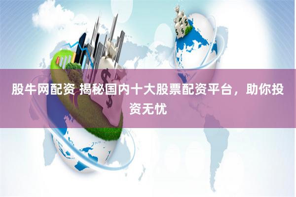 股牛网配资 揭秘国内十大股票配资平台，助你投资无忧