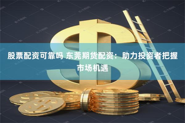 股票配资可靠吗 东莞期货配资：助力投资者把握市场机遇