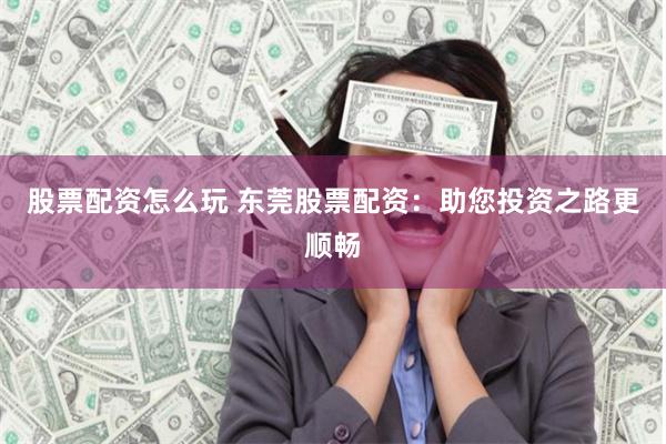 股票配资怎么玩 东莞股票配资：助您投资之路更顺畅