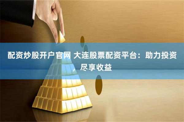 配资炒股开户官网 大连股票配资平台：助力投资，尽享收益