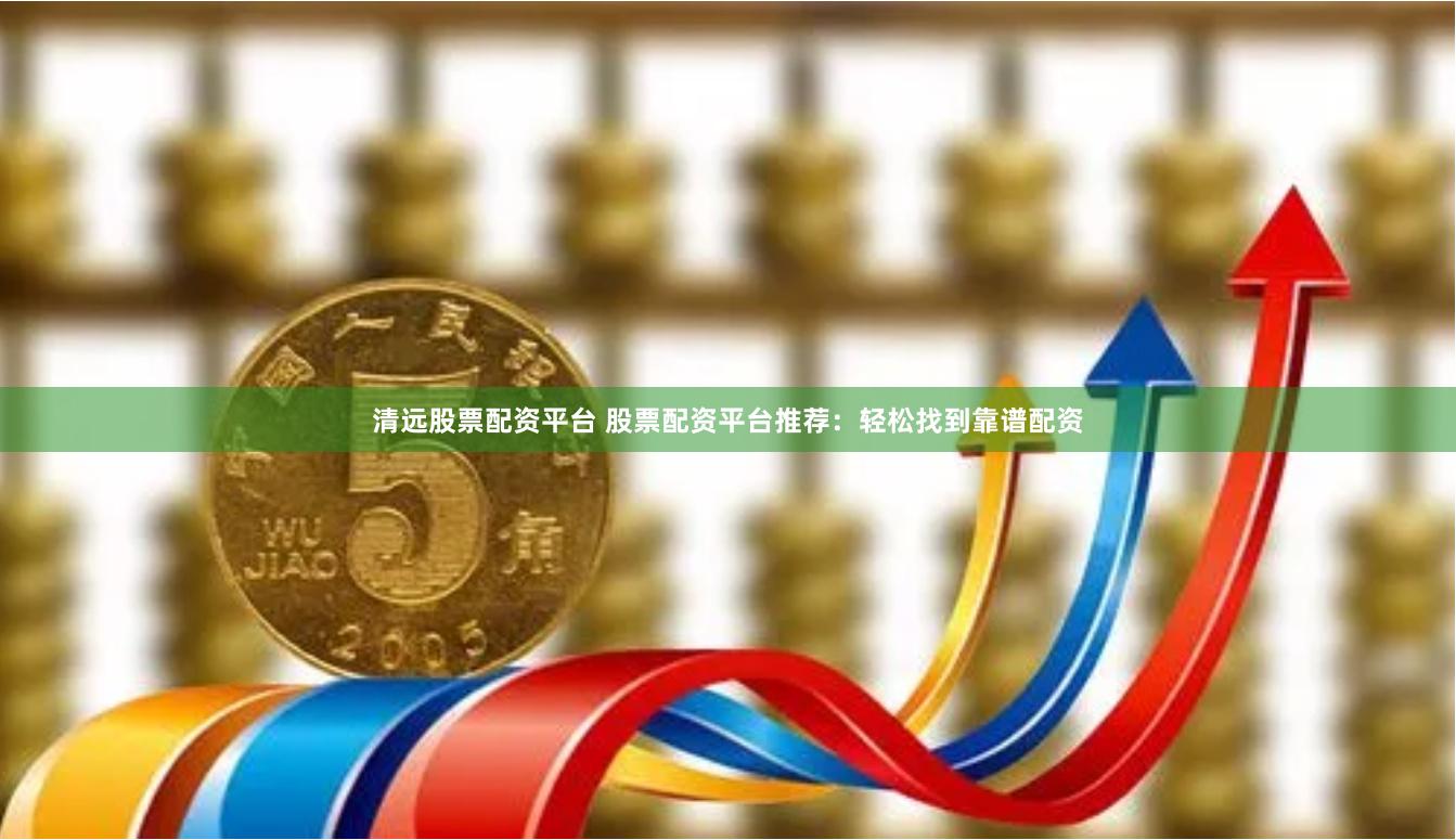 清远股票配资平台 股票配资平台推荐：轻松找到靠谱配资