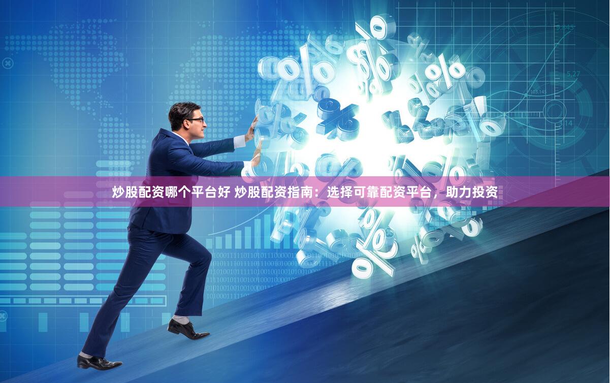 炒股配资哪个平台好 炒股配资指南：选择可靠配资平台，助力投资