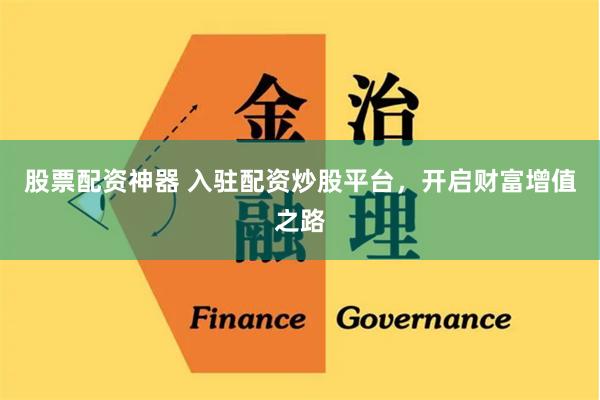 股票配资神器 入驻配资炒股平台，开启财富增值之路