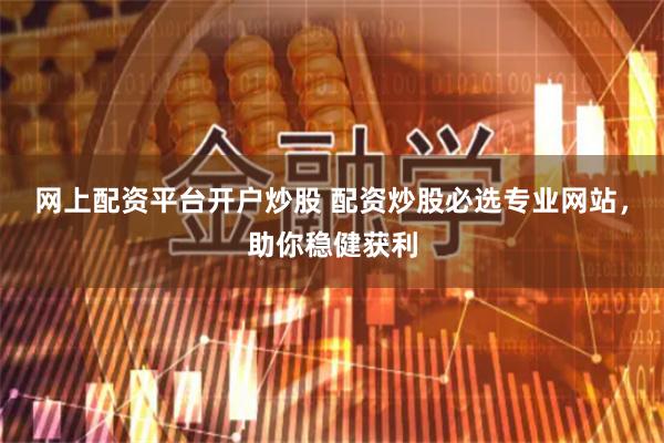 网上配资平台开户炒股 配资炒股必选专业网站，助你稳健获利