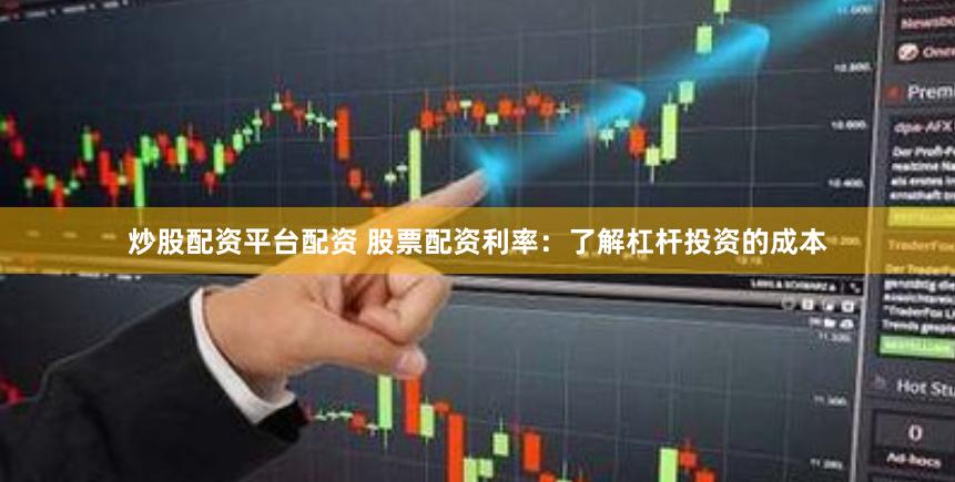 炒股配资平台配资 股票配资利率：了解杠杆投资的成本
