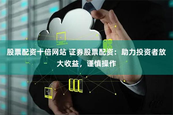 股票配资十倍网站 证券股票配资：助力投资者放大收益，谨慎操作