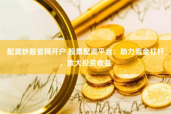 配资炒股官网开户 股票配资平台：助力资金杠杆，放大投资收益