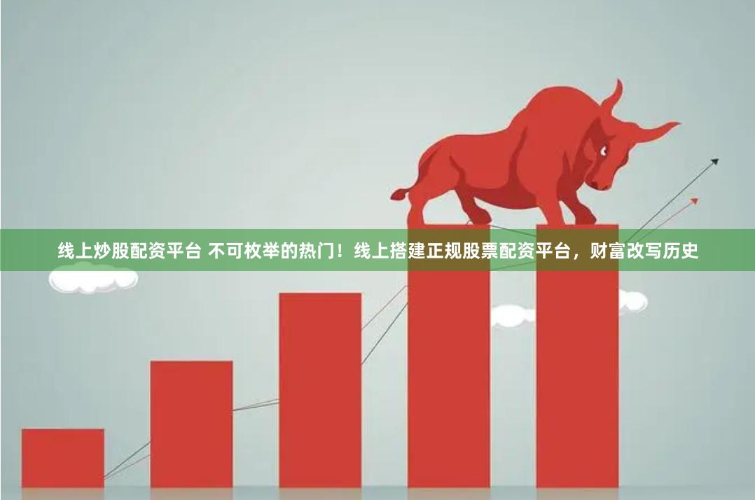 线上炒股配资平台 不可枚举的热门！线上搭建正规股票配资平台，财富改写历史