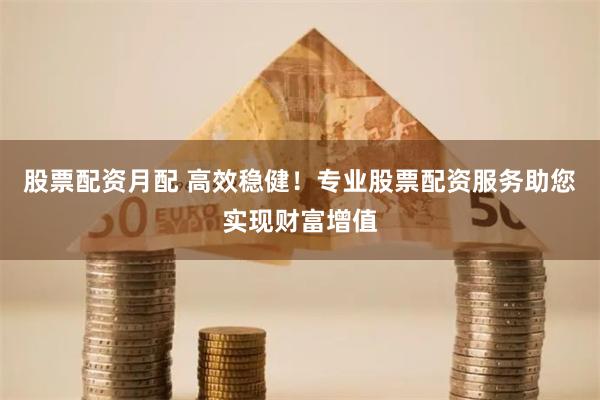 股票配资月配 高效稳健！专业股票配资服务助您实现财富增值