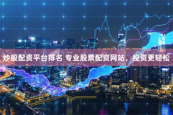 炒股配资平台排名 专业股票配资网站，投资更轻松
