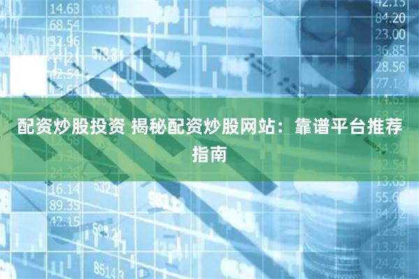 配资炒股投资 揭秘配资炒股网站：靠谱平台推荐指南